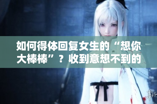 如何得体回复女生的“想你大棒棒”？收到意想不到的消息时，如何得体回应？