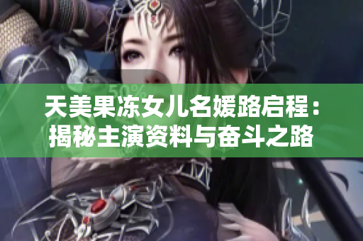 天美果冻女儿名媛路启程：揭秘主演资料与奋斗之路