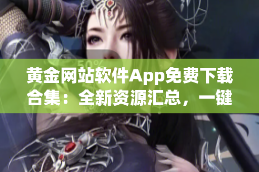 黄金网站软件App免费下载合集：全新资源汇总，一键轻松获取(1)