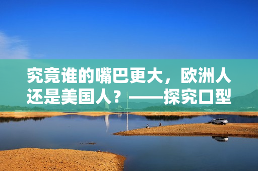 究竟谁的嘴巴更大，欧洲人还是美国人？——探究口型与人种的关系