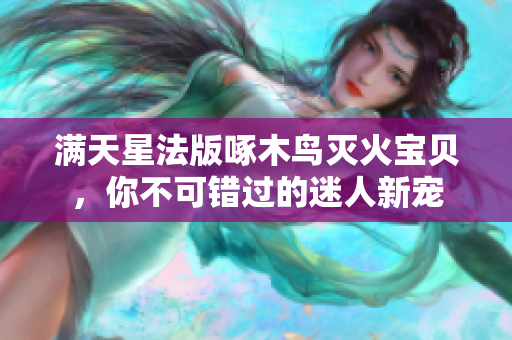 满天星法版啄木鸟灭火宝贝，你不可错过的迷人新宠