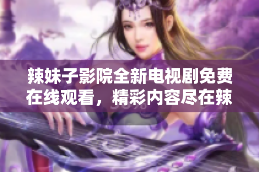 辣妹子影院全新电视剧免费在线观看，精彩内容尽在辣妹子影院 