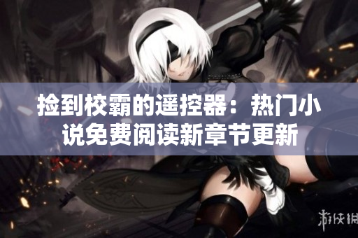 捡到校霸的遥控器：热门小说免费阅读新章节更新