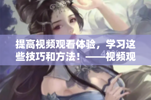 提高视频观看体验，学习这些技巧和方法！——视频观看技巧和方法，让你爱不释手！