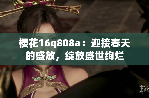 樱花16q808a：迎接春天的盛放，绽放盛世绚烂