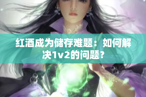 红酒成为储存难题：如何解决1v2的问题？