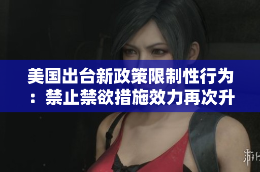 美国出台新政策限制性行为：禁止禁欲措施效力再次升级
