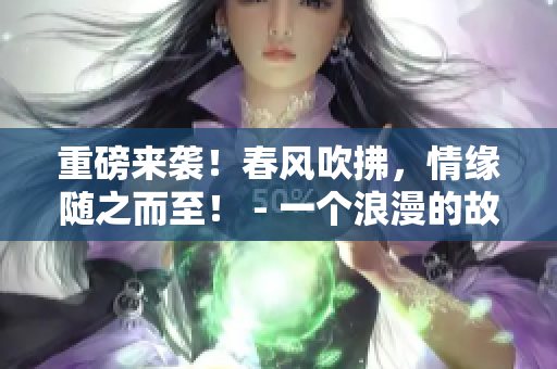 重磅来袭！春风吹拂，情缘随之而至！ - 一个浪漫的故事