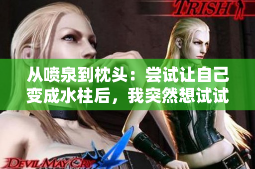 从喷泉到枕头：尝试让自己变成水柱后，我突然想试试用枕头实现它