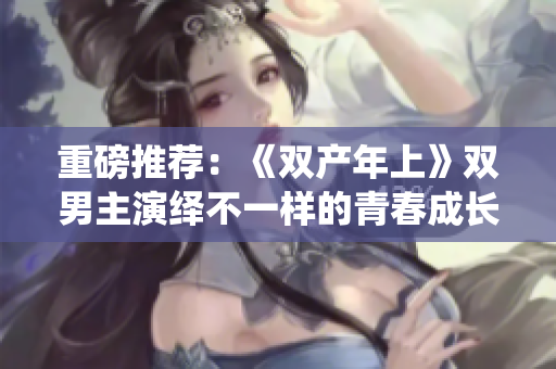 重磅推荐：《双产年上》双男主演绎不一样的青春成长故事！