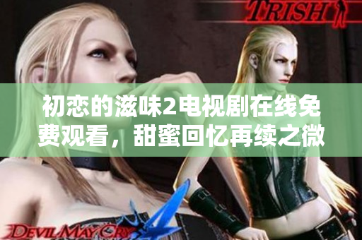 初恋的滋味2电视剧在线免费观看，甜蜜回忆再续之微笑吧