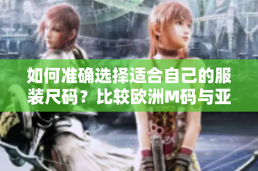 如何准确选择适合自己的服装尺码？比较欧洲M码与亚洲S码的尺寸范围