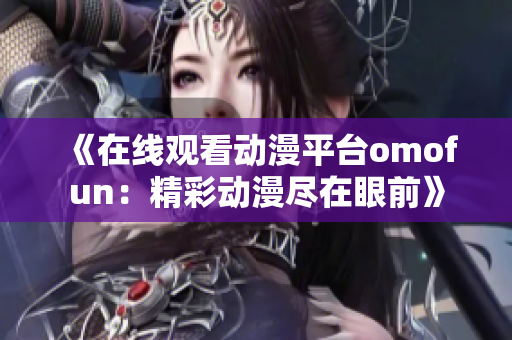 《在线观看动漫平台omofun：精彩动漫尽在眼前》