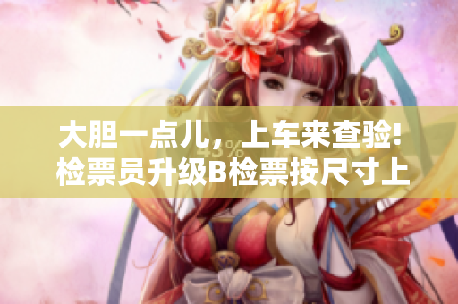 大胆一点儿，上车来查验! 检票员升级B检票按尺寸上车