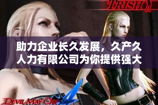 助力企业长久发展，久产久人力有限公司为你提供强大的人力资源支持
