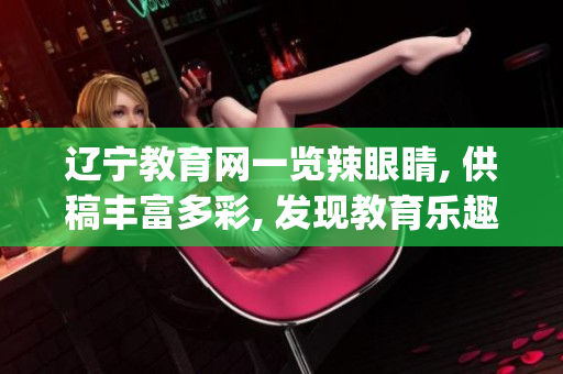 辽宁教育网一览辣眼睛, 供稿丰富多彩, 发现教育乐趣(1)