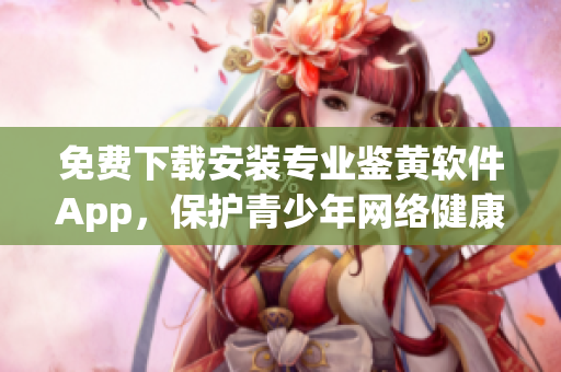 免费下载安装专业鉴黄软件App，保护青少年网络健康