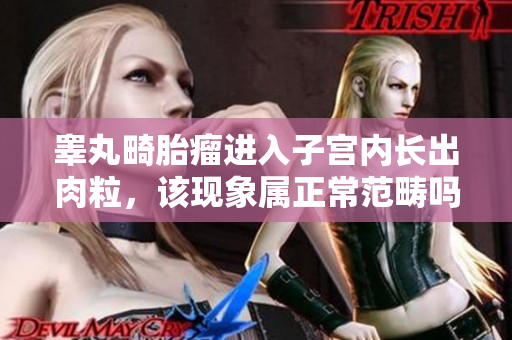 睾丸畸胎瘤进入子宫内长出肉粒，该现象属正常范畴吗