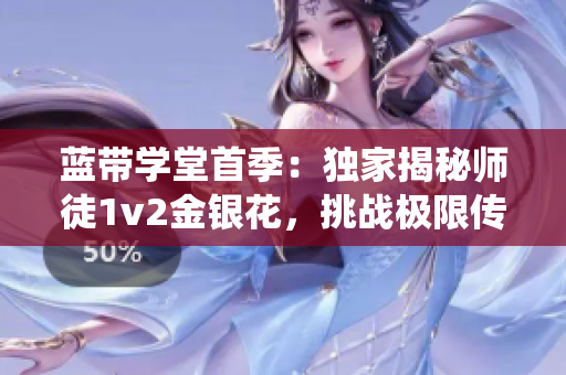 蓝带学堂首季：独家揭秘师徒1v2金银花，挑战极限传承正统技艺