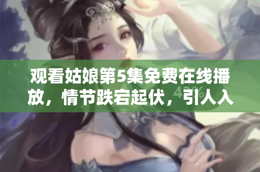 观看姑娘第5集免费在线播放，情节跌宕起伏，引人入胜