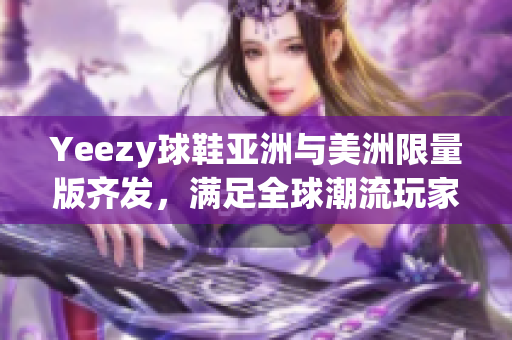Yeezy球鞋亚洲与美洲限量版齐发，满足全球潮流玩家的期待