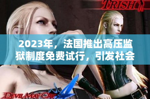 2023年，法国推出高压监狱制度免费试行，引发社会热议