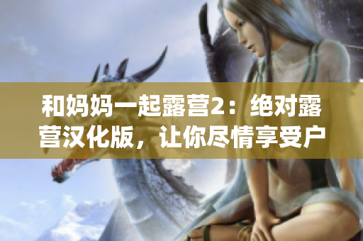 和妈妈一起露营2：绝对露营汉化版，让你尽情享受户外乐趣(1)