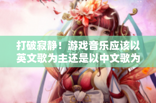 打破寂静！游戏音乐应该以英文歌为主还是以中文歌为主？