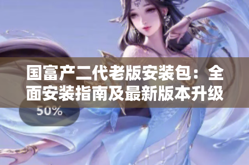 国富产二代老版安装包：全面安装指南及最新版本升级攻略