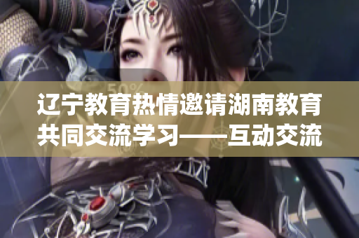 辽宁教育热情邀请湖南教育共同交流学习——互动交流与合作为导向(1)
