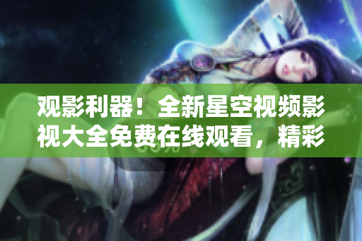 观影利器！全新星空视频影视大全免费在线观看，精彩影视尽收眼底