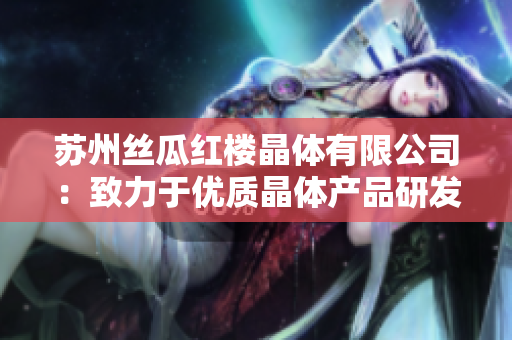 苏州丝瓜红楼晶体有限公司：致力于优质晶体产品研发与生产  