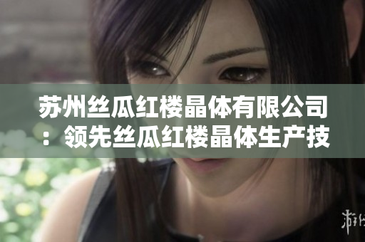 苏州丝瓜红楼晶体有限公司：领先丝瓜红楼晶体生产技术的行业先锋