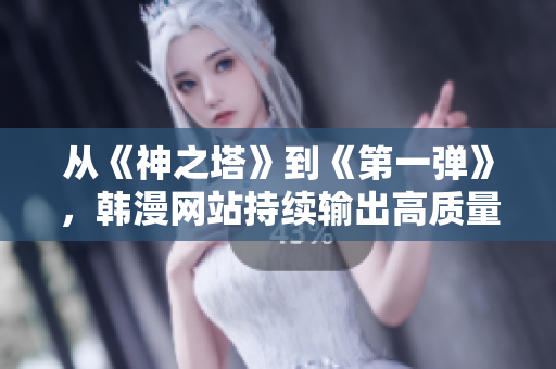 从《神之塔》到《第一弹》，韩漫网站持续输出高质量新作！