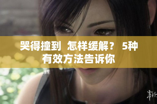 哭得撞到  怎样缓解？ 5种有效方法告诉你