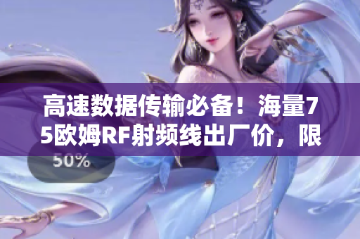 高速数据传输必备！海量75欧姆RF射频线出厂价，限时促销！