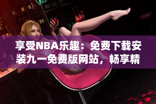 享受NBA乐趣：免费下载安装九一免费版网站，畅享精彩比赛(1)