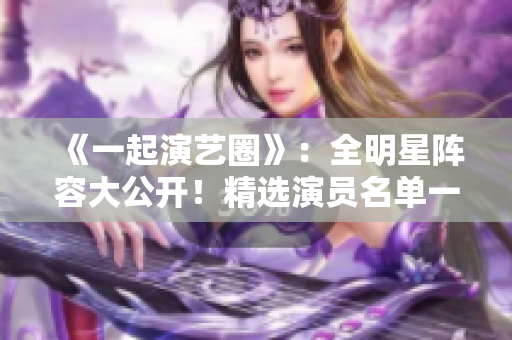 《一起演艺圈》：全明星阵容大公开！精选演员名单一览无余，不容错过