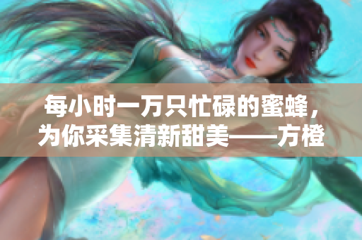 每小时一万只忙碌的蜜蜂，为你采集清新甜美——方橙采意蜜