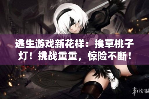 逃生游戏新花样：挨草桃子灯！挑战重重，惊险不断！