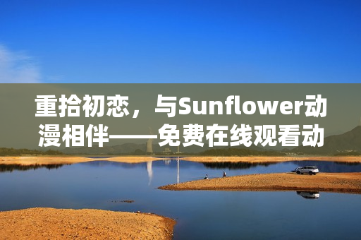重拾初恋，与Sunflower动漫相伴——免费在线观看动漫大片