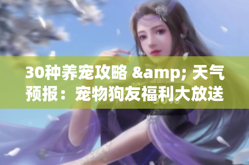 30种养宠攻略 & 天气预报：宠物狗友福利大放送！
