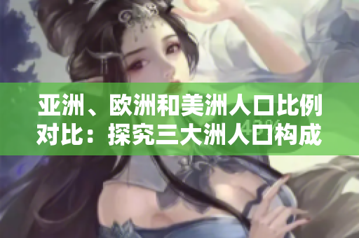 亚洲、欧洲和美洲人口比例对比：探究三大洲人口构成