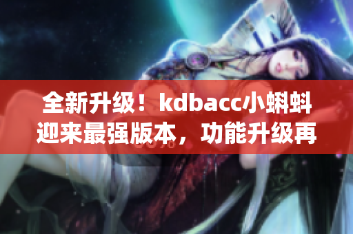 全新升级！kdbacc小蝌蚪迎来最强版本，功能升级再添新亮点(1)