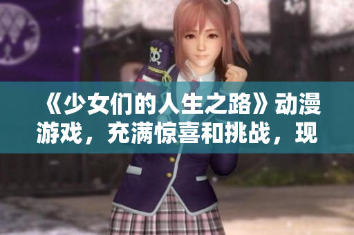 《少女们的人生之路》动漫游戏，充满惊喜和挑战，现已上线观看！