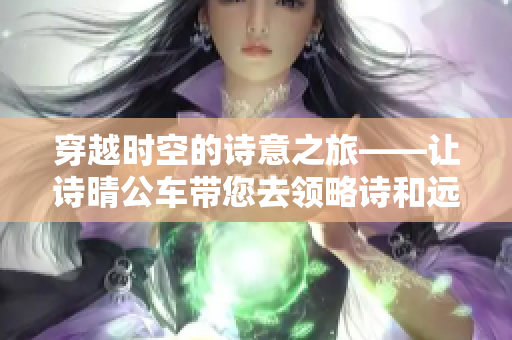 穿越时空的诗意之旅——让诗晴公车带您去领略诗和远方