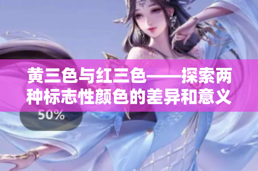 黄三色与红三色——探索两种标志性颜色的差异和意义！