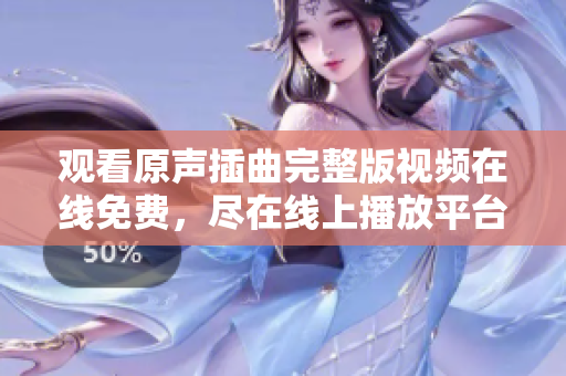 观看原声插曲完整版视频在线免费，尽在线上播放平台