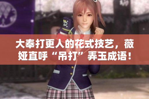 大奉打更人的花式技艺，薇娅直呼“吊打”弄玉成语！
