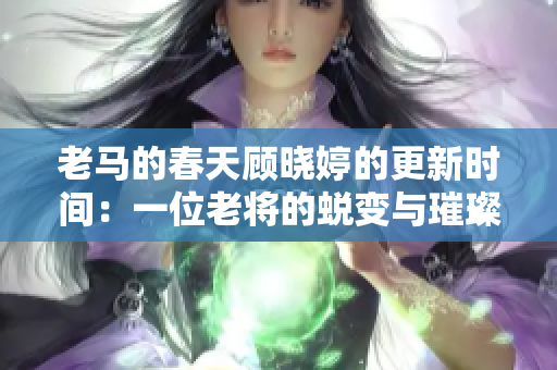 老马的春天顾晓婷的更新时间：一位老将的蜕变与璀璨时刻